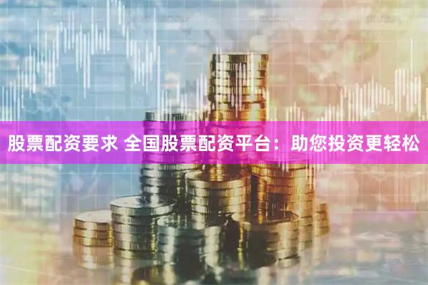 股票配资要求 全国股票配资平台：助您投资更轻松
