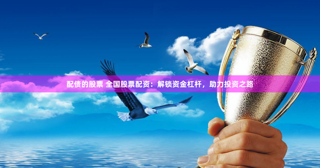 配债的股票 全国股票配资：解锁资金杠杆，助力投资之路