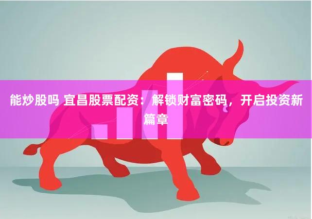 能炒股吗 宜昌股票配资：解锁财富密码，开启投资新篇章