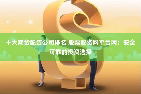 十大期货配资公司排名 股票配资网平台网：安全可靠的投资选择