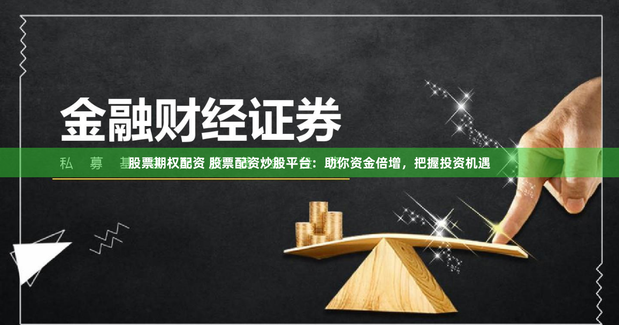 股票期权配资 股票配资炒股平台：助你资金倍增，把握投资机遇