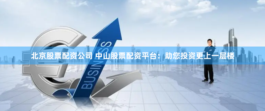 北京股票配资公司 中山股票配资平台：助您投资更上一层楼