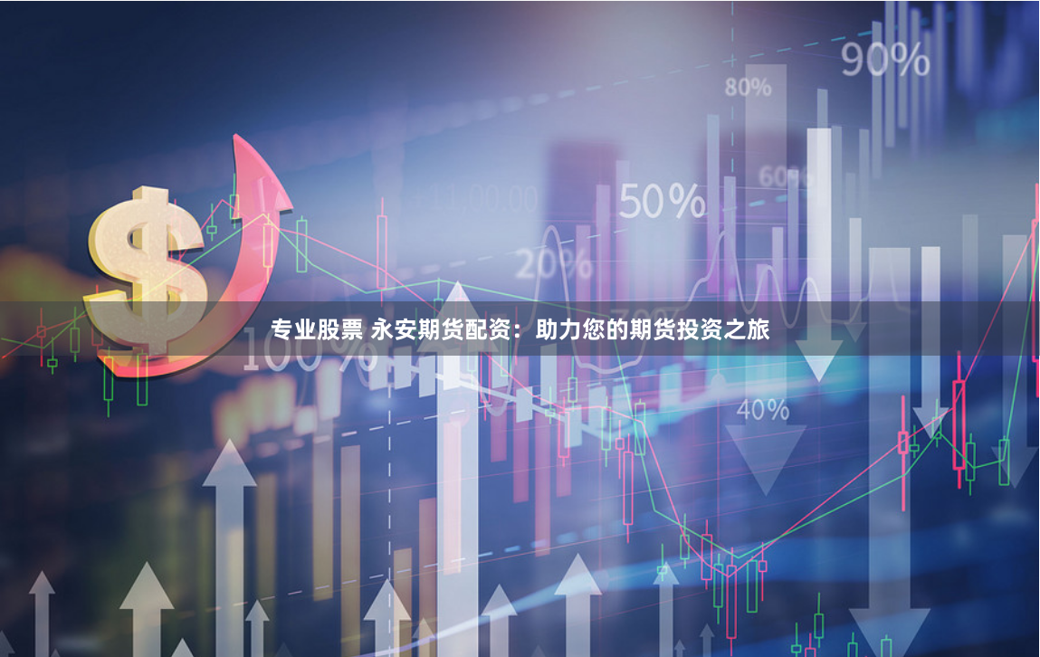 专业股票 永安期货配资：助力您的期货投资之旅