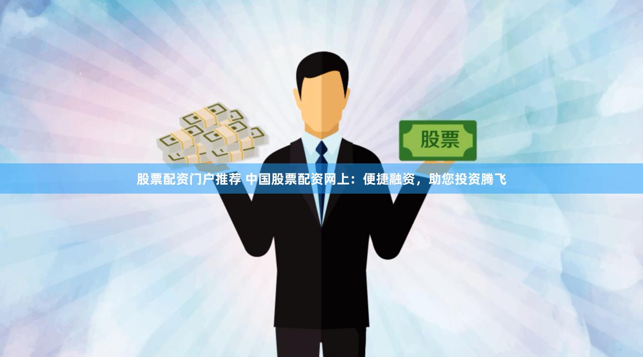 股票配资门户推荐 中国股票配资网上：便捷融资，助您投资腾飞