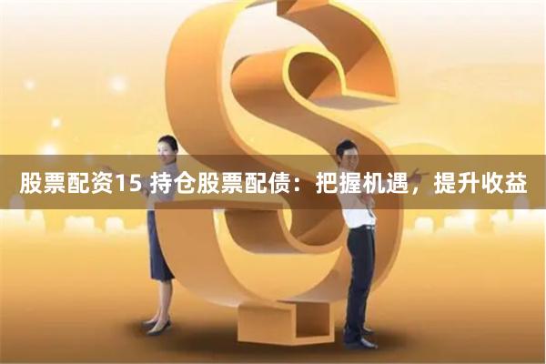 股票配资15 持仓股票配债：把握机遇，提升收益