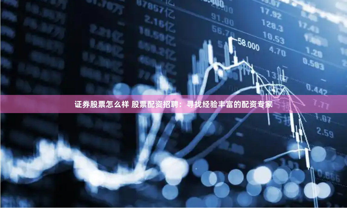 证券股票怎么样 股票配资招聘：寻找经验丰富的配资专家