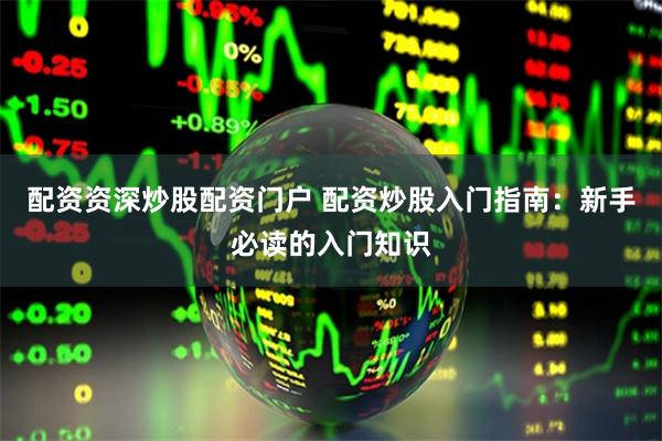 配资资深炒股配资门户 配资炒股入门指南：新手必读的入门知识