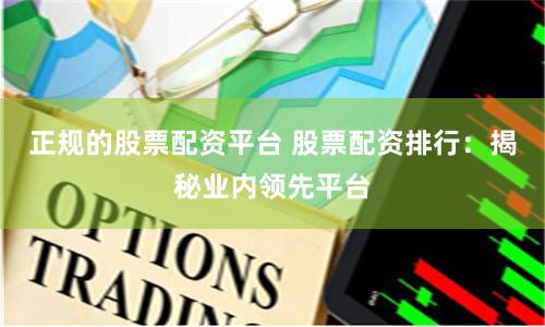 正规的股票配资平台 股票配资排行：揭秘业内领先平台