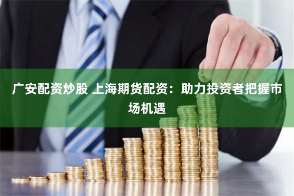 广安配资炒股 上海期货配资：助力投资者把握市场机遇