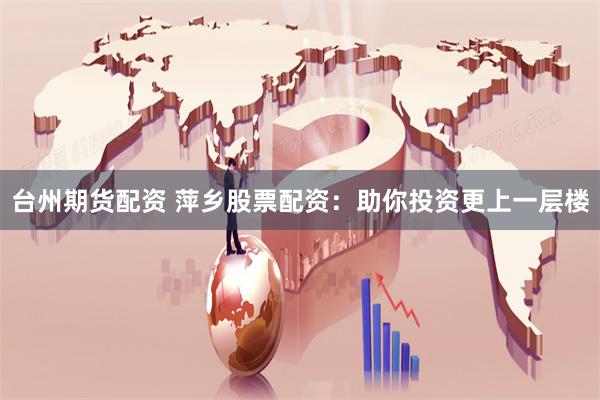 台州期货配资 萍乡股票配资：助你投资更上一层楼