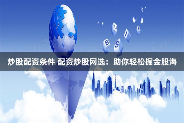炒股配资条件 配资炒股网选：助你轻松掘金股海