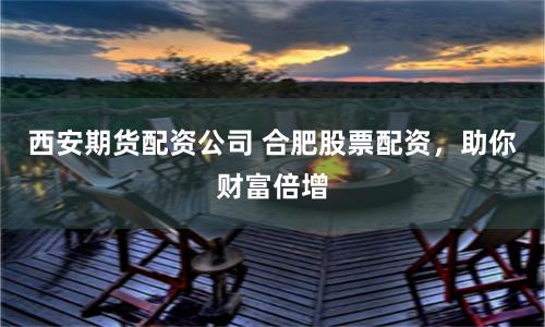 西安期货配资公司 合肥股票配资，助你财富倍增