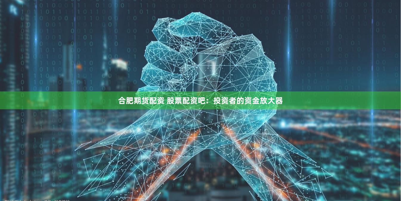 合肥期货配资 股票配资吧：投资者的资金放大器