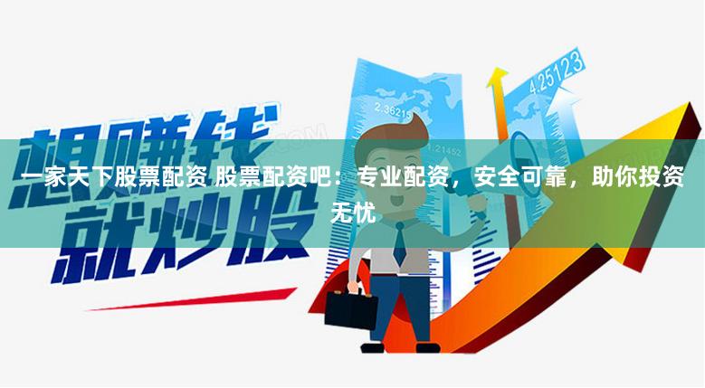 一家天下股票配资 股票配资吧：专业配资，安全可靠，助你投资无忧