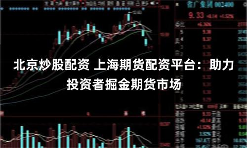 北京炒股配资 上海期货配资平台：助力投资者掘金期货市场