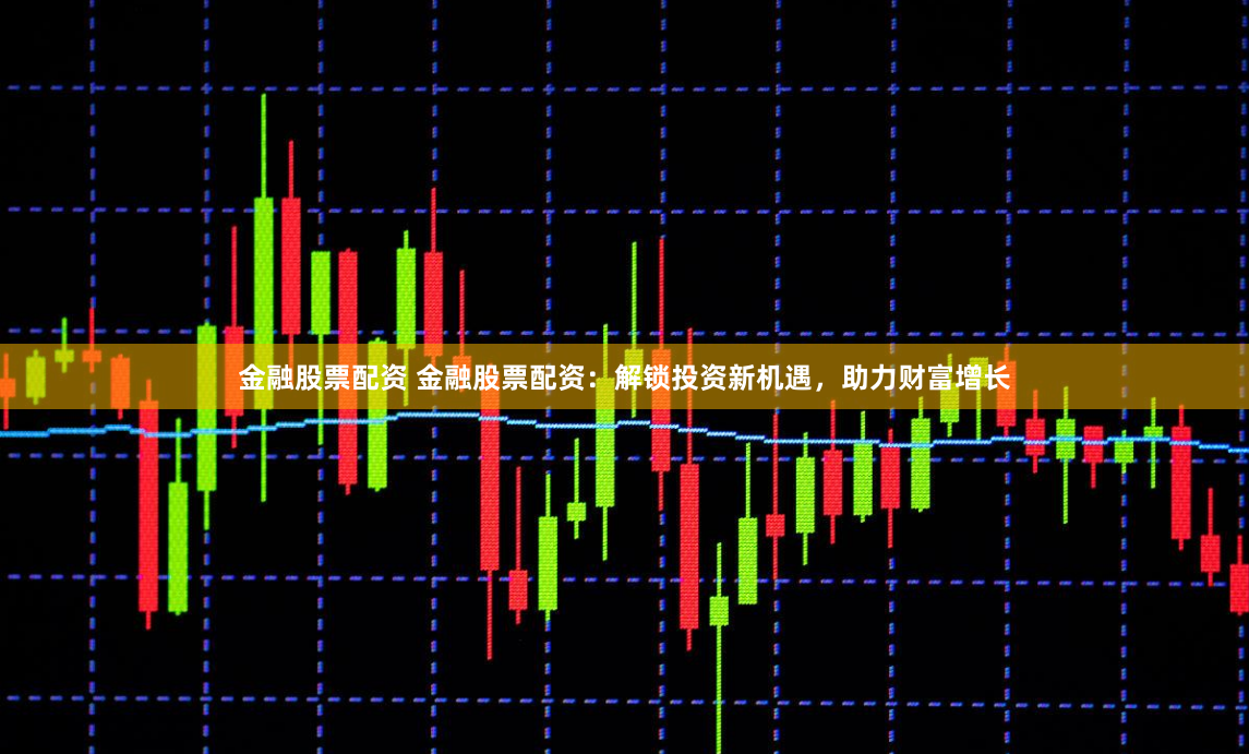 金融股票配资 金融股票配资：解锁投资新机遇，助力财富增长