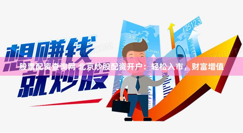 股票配资查询网 北京炒股配资开户：轻松入市，财富增值