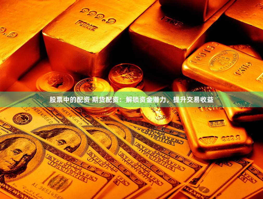 股票中的配资 期货配资：解锁资金潜力，提升交易收益