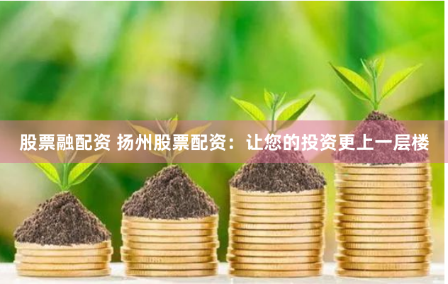 股票融配资 扬州股票配资：让您的投资更上一层楼