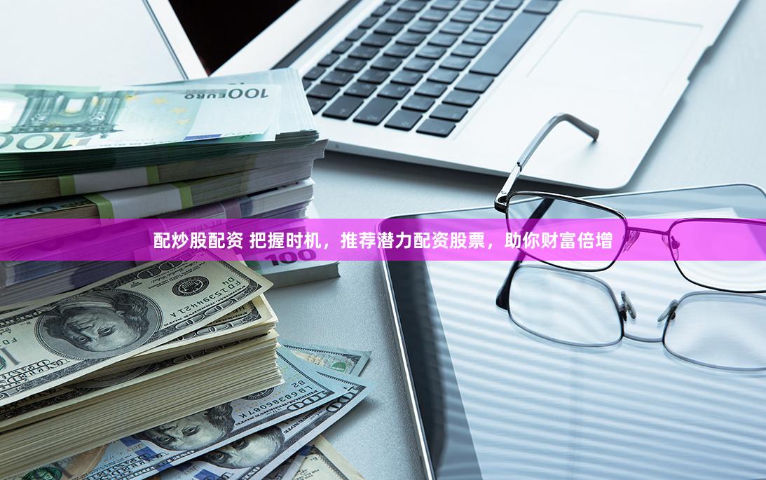 配炒股配资 把握时机，推荐潜力配资股票，助你财富倍增