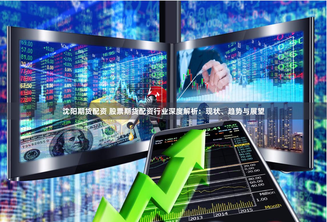 沈阳期货配资 股票期货配资行业深度解析：现状、趋势与展望