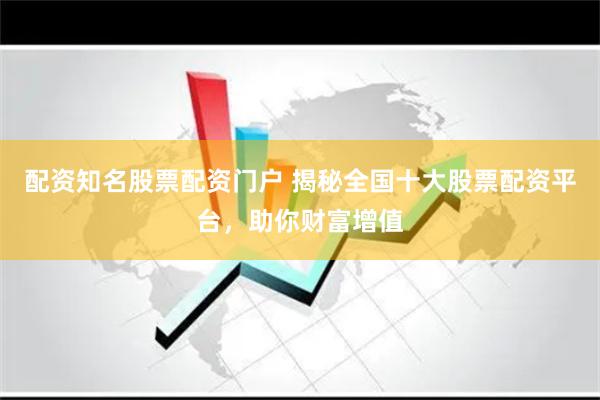 配资知名股票配资门户 揭秘全国十大股票配资平台，助你财富增值