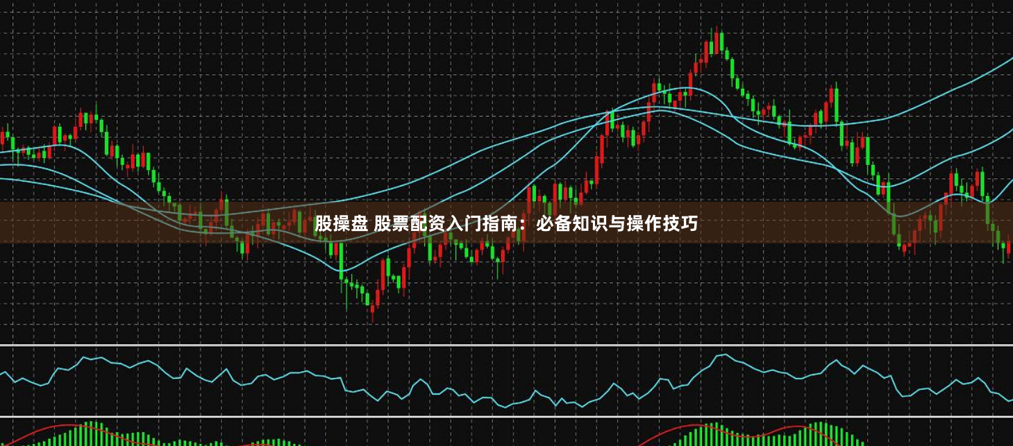股操盘 股票配资入门指南：必备知识与操作技巧