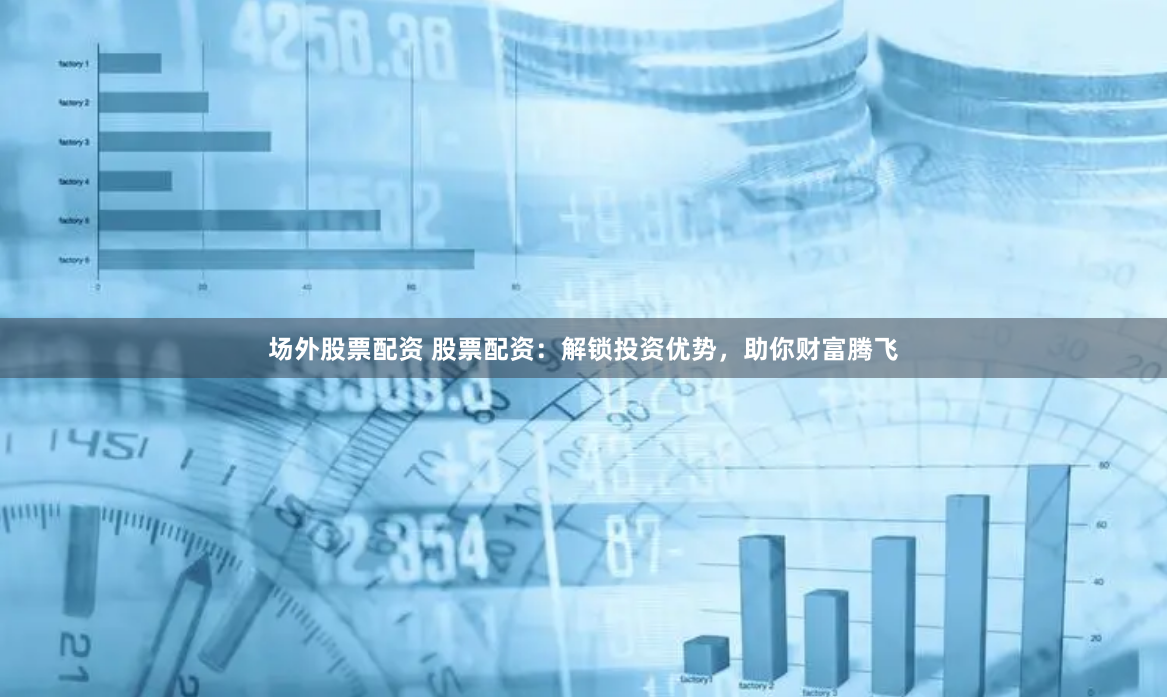 场外股票配资 股票配资：解锁投资优势，助你财富腾飞
