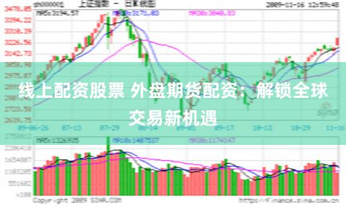 线上配资股票 外盘期货配资：解锁全球交易新机遇