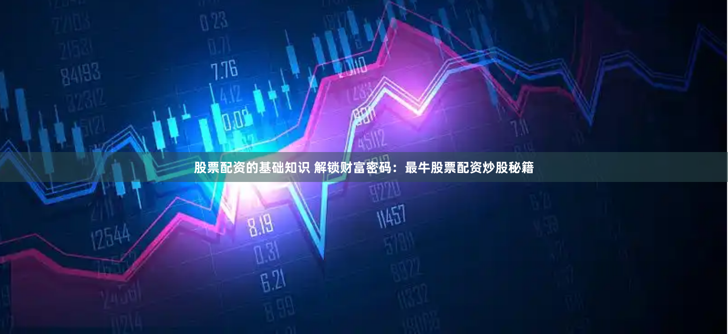 股票配资的基础知识 解锁财富密码：最牛股票配资炒股秘籍
