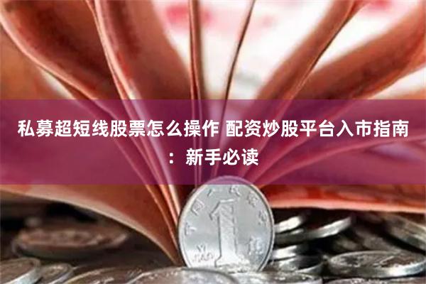 私募超短线股票怎么操作 配资炒股平台入市指南:新手必读