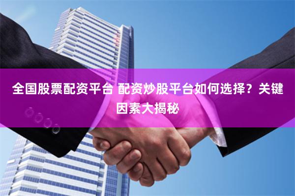 全国股票配资平台 配资炒股平台如何选择？关键因素大揭秘