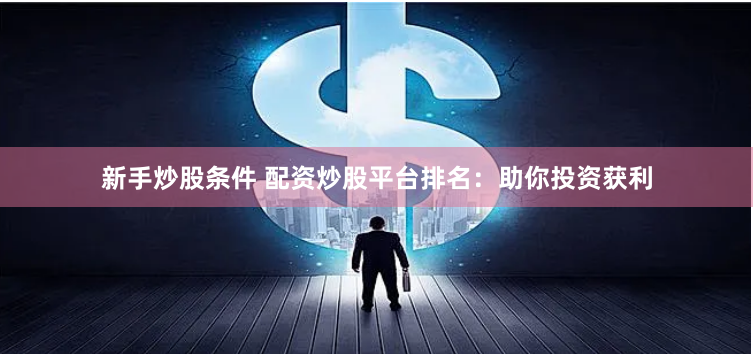 新手炒股条件 配资炒股平台排名：助你投资获利