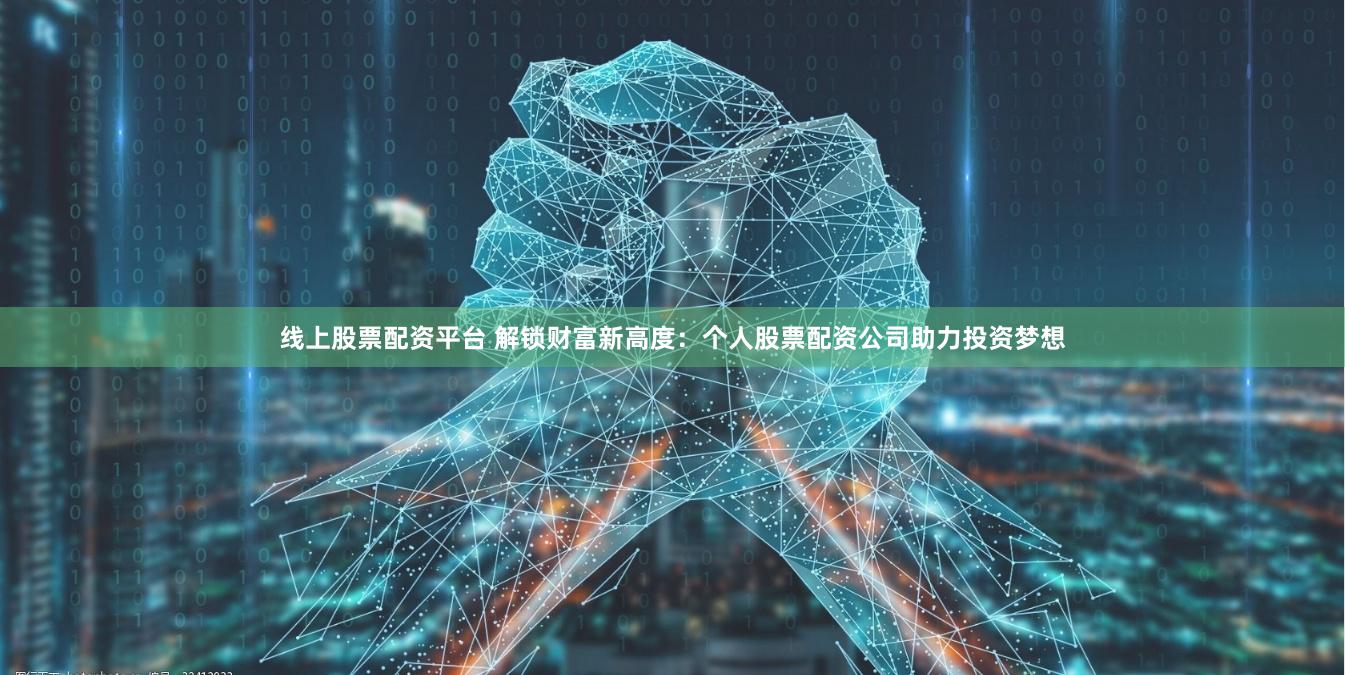 线上股票配资平台 解锁财富新高度：个人股票配资公司助力投资梦想