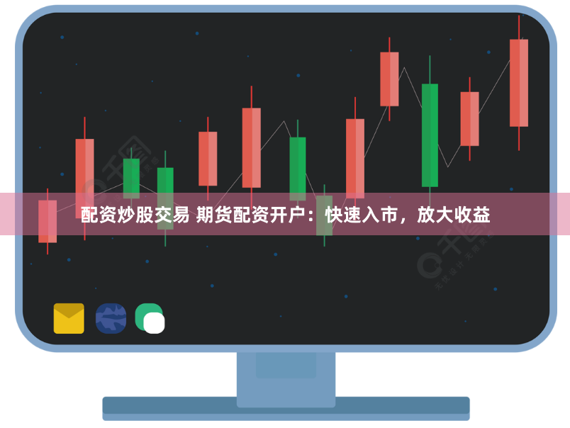 配资炒股交易 期货配资开户：快速入市，放大收益