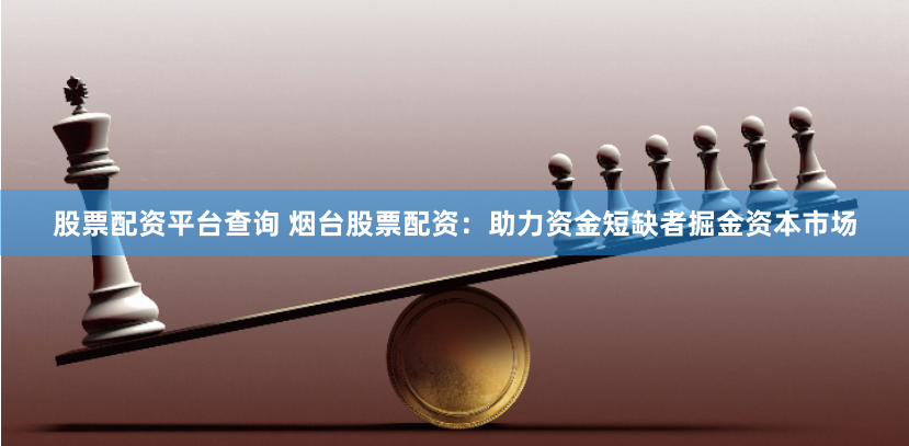 股票配资平台查询 烟台股票配资:助力资金短缺者掘金资本市场