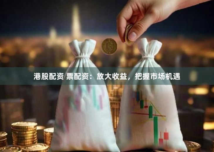 港股配资 票配资:放大收益,把握市场机遇