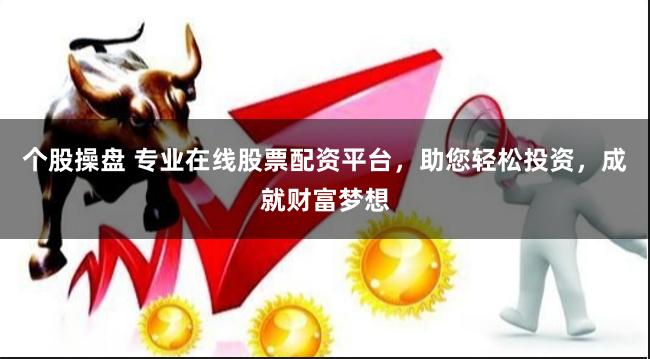 个股操盘 专业在线股票配资平台,助您轻松投资,成就财富梦想