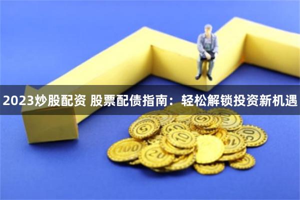 2023炒股配资 股票配债指南：轻松解锁投资新机遇