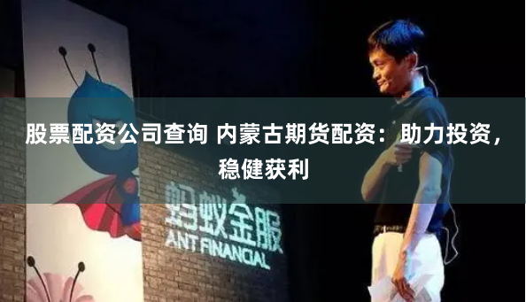 股票配资公司查询 内蒙古期货配资:助力投资,稳健获利