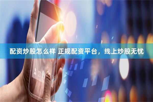 配资炒股怎么样 正规配资平台,线上炒股无忧