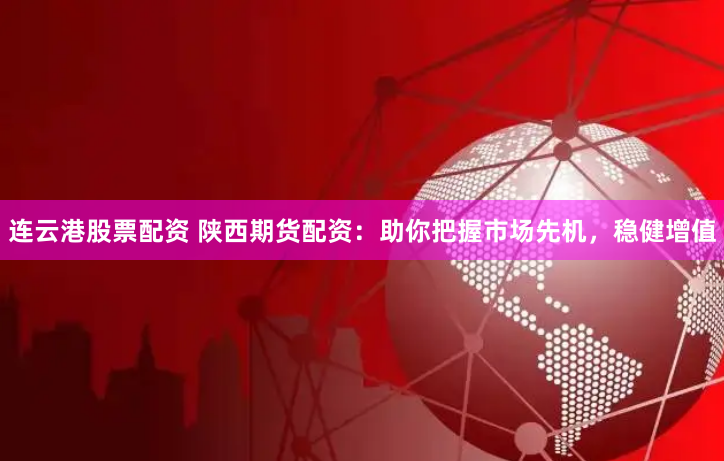 连云港股票配资 陕西期货配资:助你把握市场先机,稳健增值