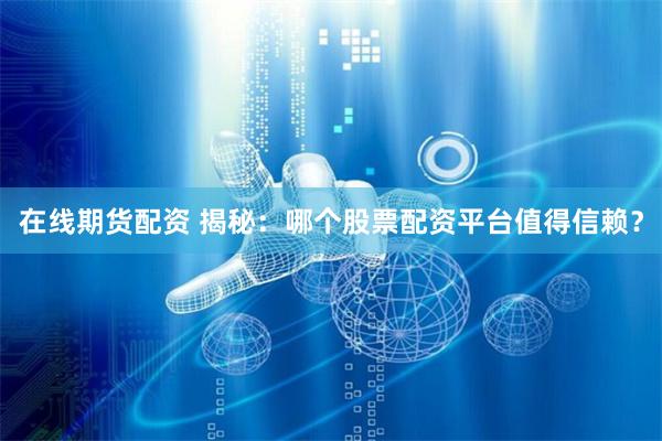 在线期货配资 揭秘：哪个股票配资平台值得信赖？