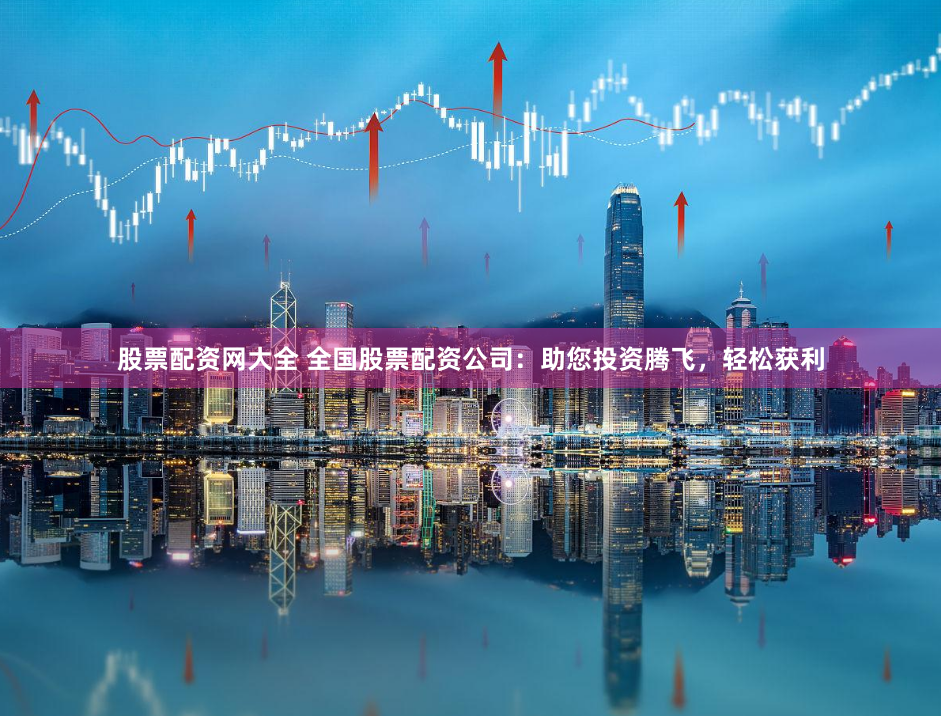 股票配资网大全 全国股票配资公司：助您投资腾飞，轻松获利