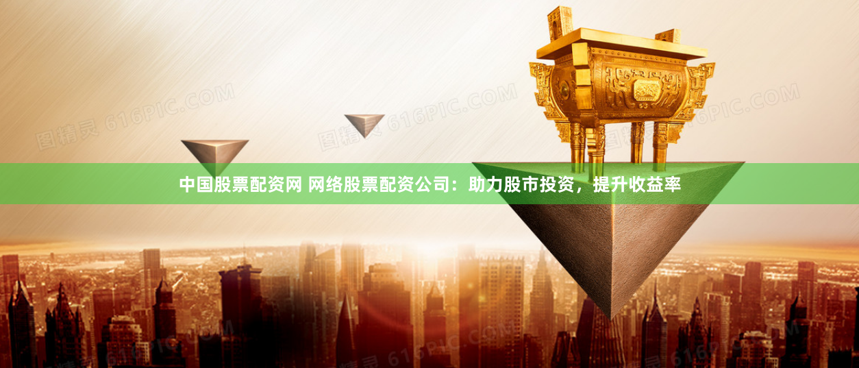 中国股票配资网 网络股票配资公司：助力股市投资，提升收益率