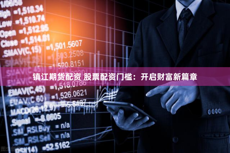 镇江期货配资 股票配资门槛：开启财富新篇章