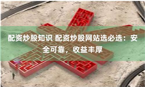 配资炒股知识 配资炒股网站选必选：安全可靠，收益丰厚