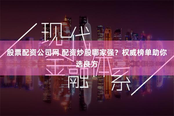 股票配资公司网 配资炒股哪家强？权威榜单助你选良方