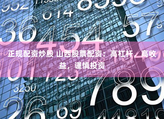 正规配资炒股 山西股票配资：高杠杆，高收益，谨慎投资