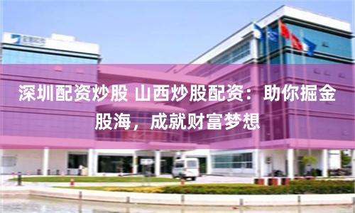 深圳配资炒股 山西炒股配资:助你掘金股海,成就财富梦想
